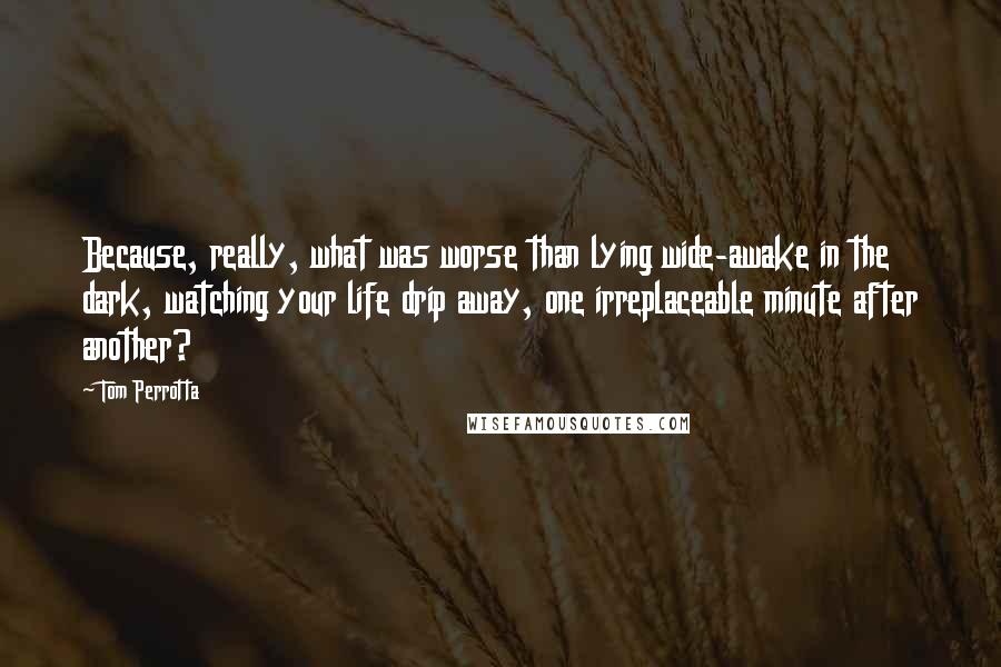 Tom Perrotta Quotes: Because, really, what was worse than lying wide-awake in the dark, watching your life drip away, one irreplaceable minute after another?