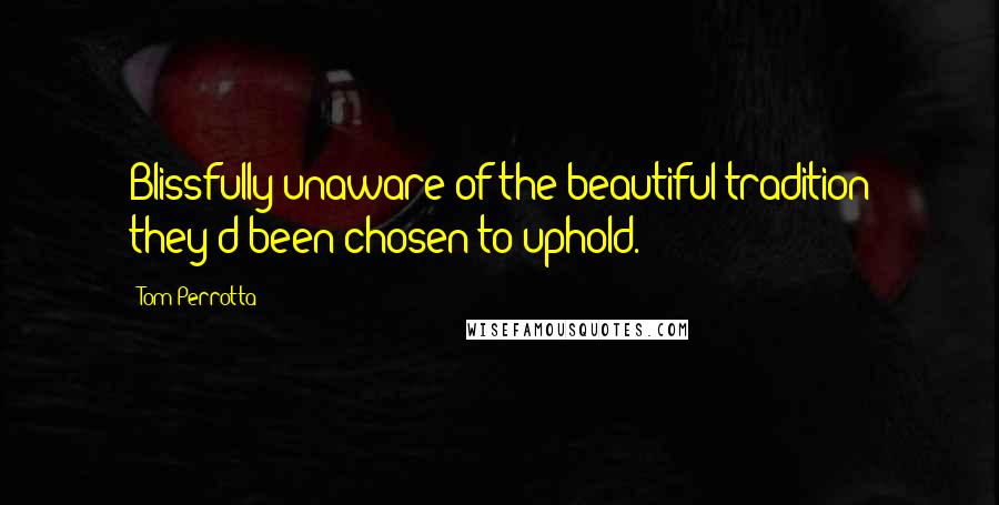 Tom Perrotta Quotes: Blissfully unaware of the beautiful tradition they'd been chosen to uphold.