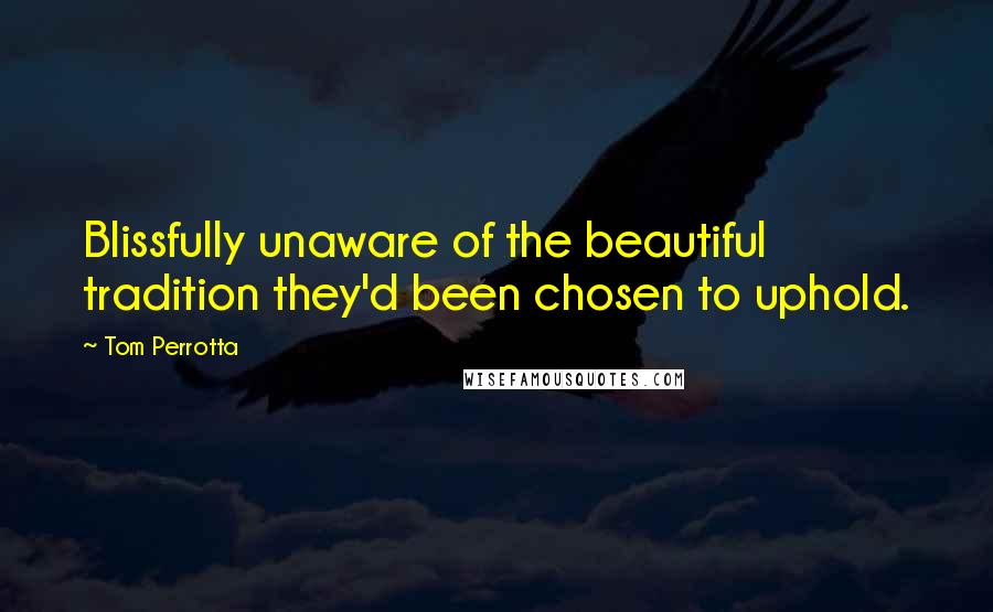Tom Perrotta Quotes: Blissfully unaware of the beautiful tradition they'd been chosen to uphold.