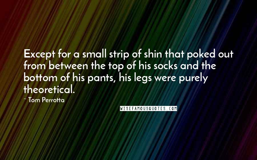 Tom Perrotta Quotes: Except for a small strip of shin that poked out from between the top of his socks and the bottom of his pants, his legs were purely theoretical.