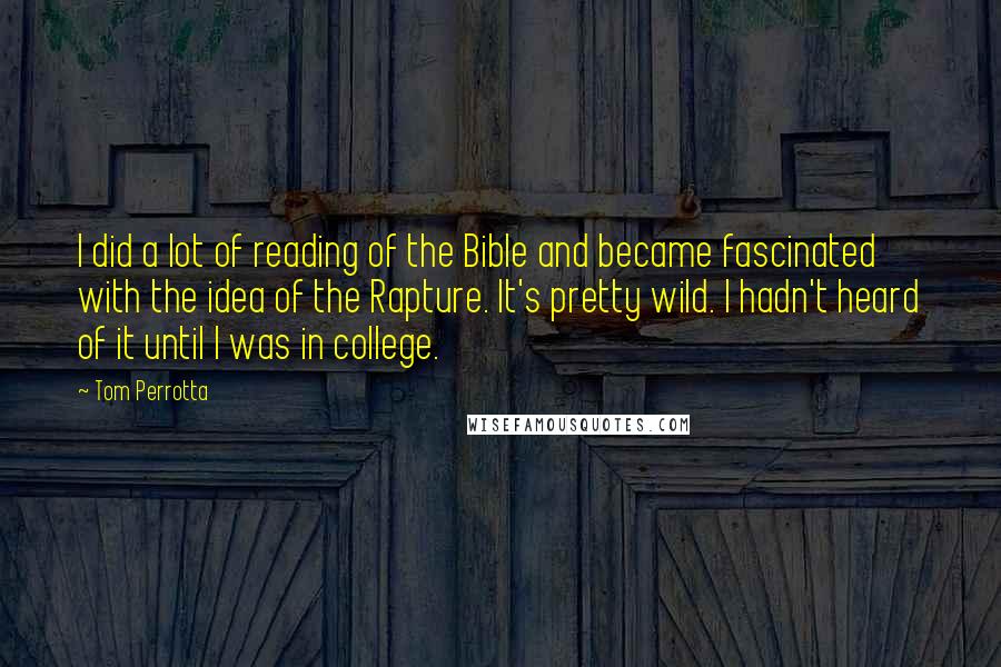 Tom Perrotta Quotes: I did a lot of reading of the Bible and became fascinated with the idea of the Rapture. It's pretty wild. I hadn't heard of it until I was in college.