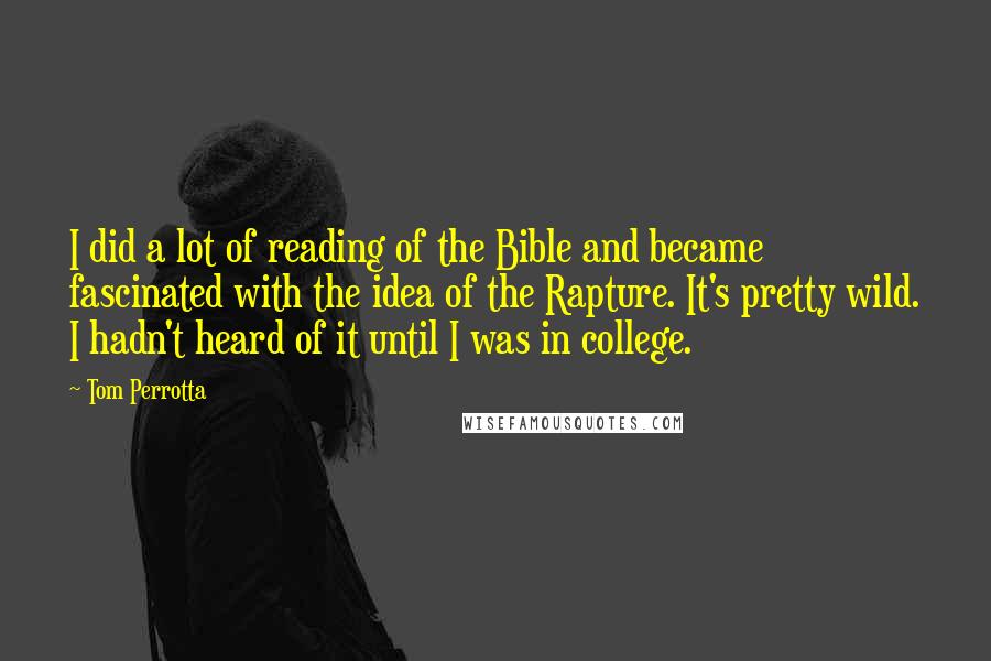 Tom Perrotta Quotes: I did a lot of reading of the Bible and became fascinated with the idea of the Rapture. It's pretty wild. I hadn't heard of it until I was in college.