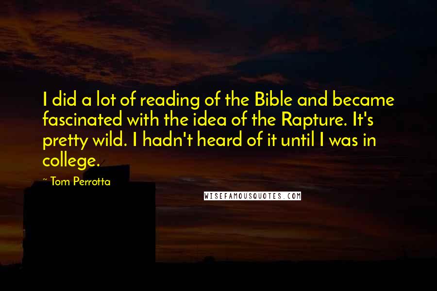 Tom Perrotta Quotes: I did a lot of reading of the Bible and became fascinated with the idea of the Rapture. It's pretty wild. I hadn't heard of it until I was in college.