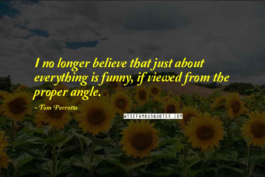 Tom Perrotta Quotes: I no longer believe that just about everything is funny, if viewed from the proper angle.