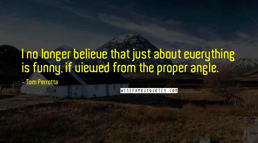 Tom Perrotta Quotes: I no longer believe that just about everything is funny, if viewed from the proper angle.