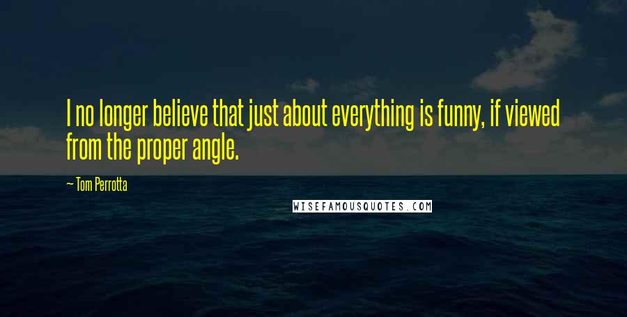 Tom Perrotta Quotes: I no longer believe that just about everything is funny, if viewed from the proper angle.