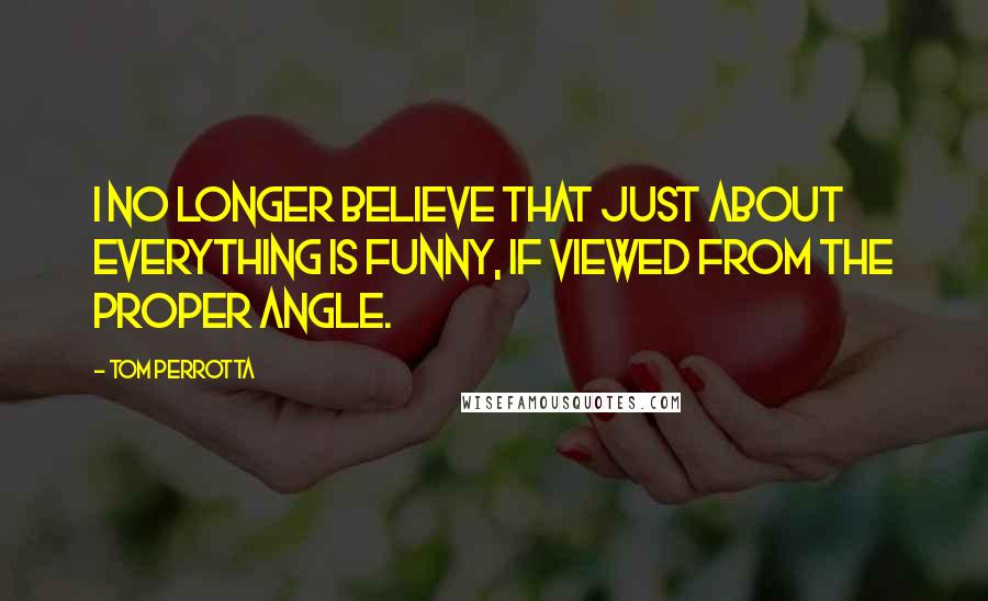 Tom Perrotta Quotes: I no longer believe that just about everything is funny, if viewed from the proper angle.