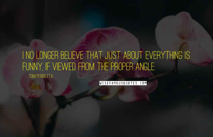 Tom Perrotta Quotes: I no longer believe that just about everything is funny, if viewed from the proper angle.