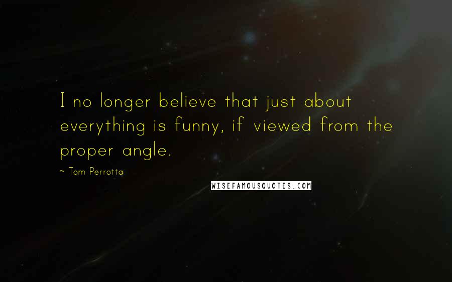 Tom Perrotta Quotes: I no longer believe that just about everything is funny, if viewed from the proper angle.