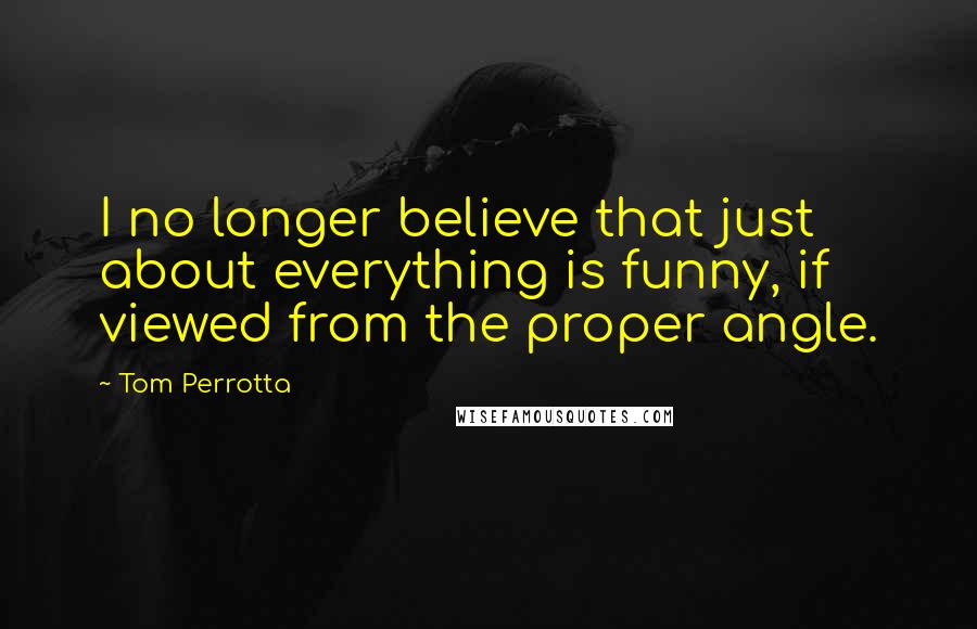 Tom Perrotta Quotes: I no longer believe that just about everything is funny, if viewed from the proper angle.