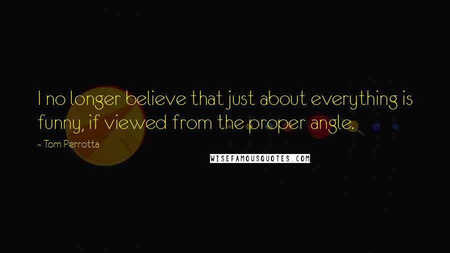 Tom Perrotta Quotes: I no longer believe that just about everything is funny, if viewed from the proper angle.