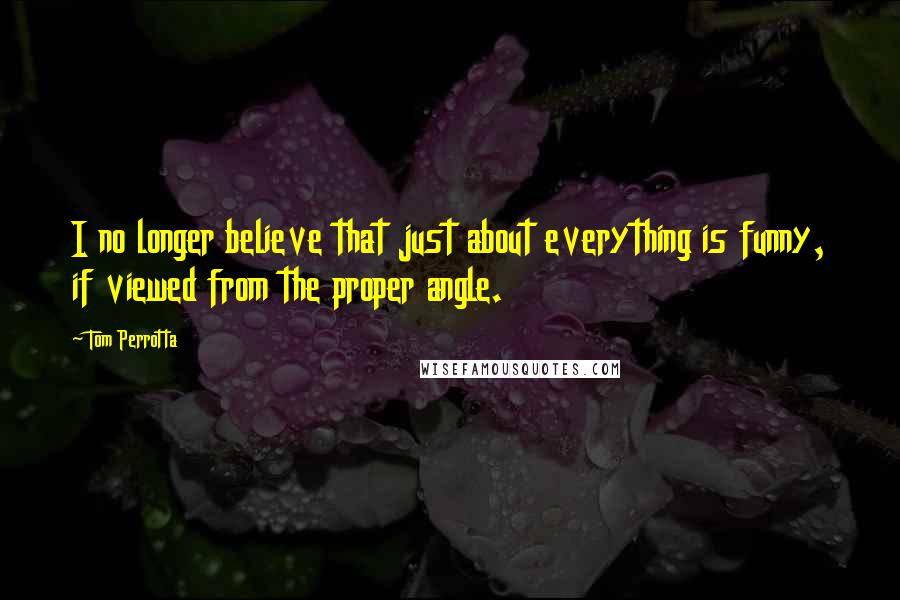 Tom Perrotta Quotes: I no longer believe that just about everything is funny, if viewed from the proper angle.