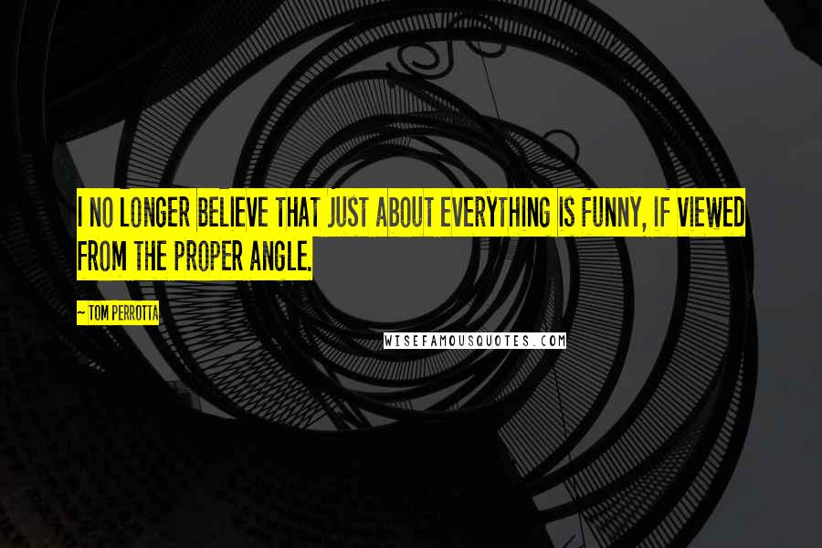 Tom Perrotta Quotes: I no longer believe that just about everything is funny, if viewed from the proper angle.