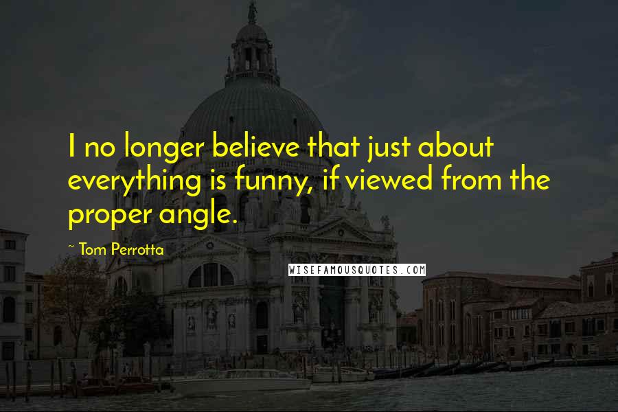 Tom Perrotta Quotes: I no longer believe that just about everything is funny, if viewed from the proper angle.
