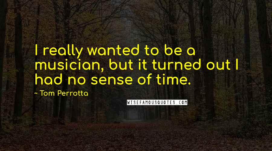 Tom Perrotta Quotes: I really wanted to be a musician, but it turned out I had no sense of time.