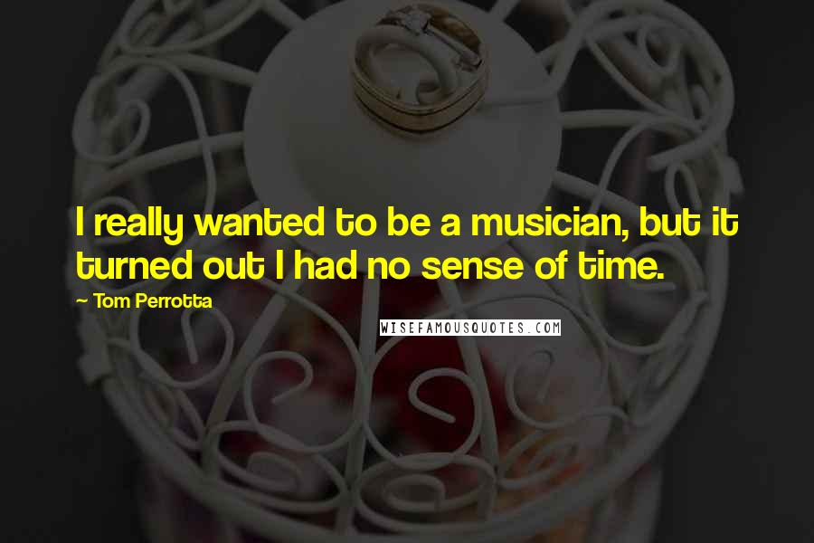 Tom Perrotta Quotes: I really wanted to be a musician, but it turned out I had no sense of time.