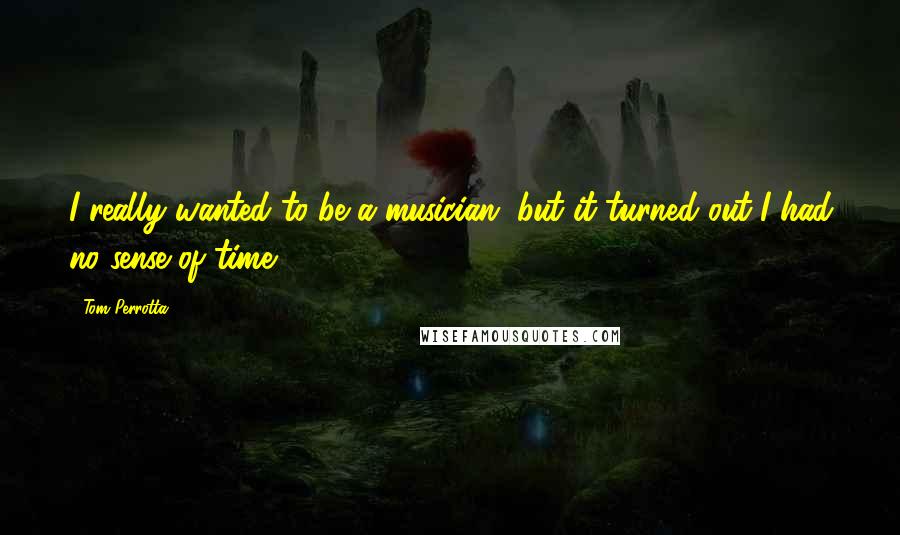 Tom Perrotta Quotes: I really wanted to be a musician, but it turned out I had no sense of time.
