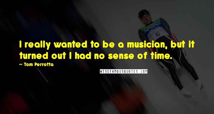 Tom Perrotta Quotes: I really wanted to be a musician, but it turned out I had no sense of time.