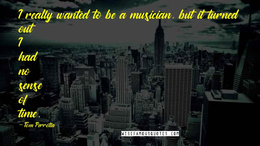 Tom Perrotta Quotes: I really wanted to be a musician, but it turned out I had no sense of time.