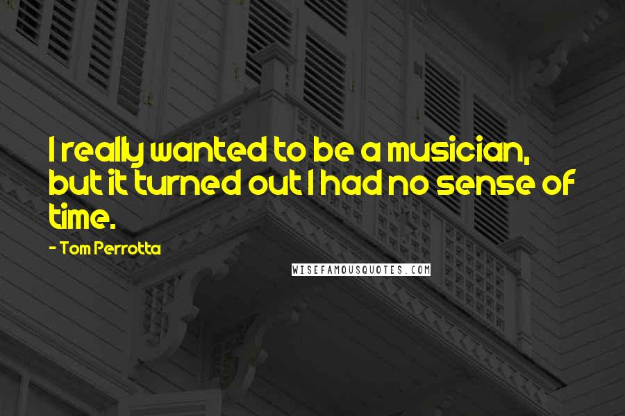 Tom Perrotta Quotes: I really wanted to be a musician, but it turned out I had no sense of time.