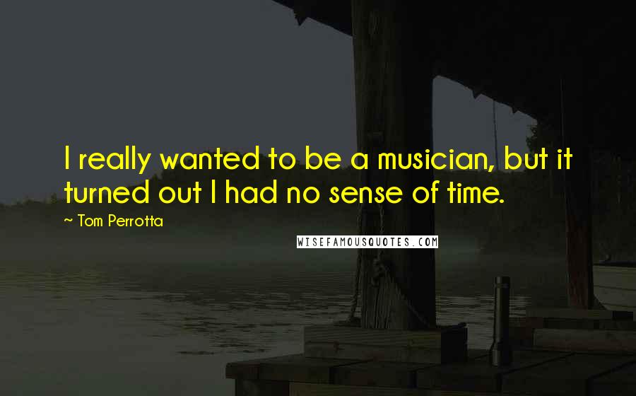 Tom Perrotta Quotes: I really wanted to be a musician, but it turned out I had no sense of time.