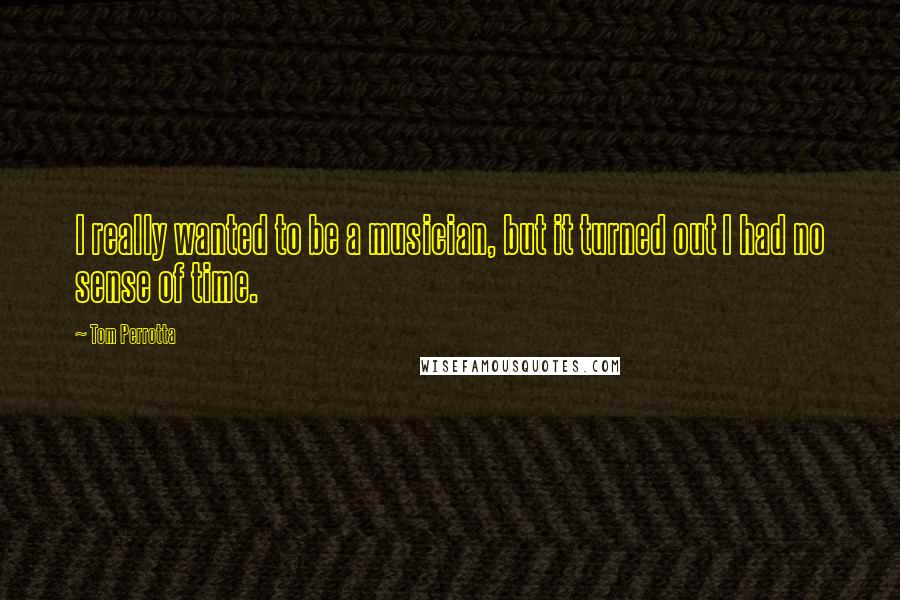 Tom Perrotta Quotes: I really wanted to be a musician, but it turned out I had no sense of time.