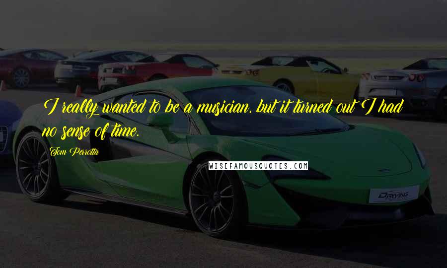 Tom Perrotta Quotes: I really wanted to be a musician, but it turned out I had no sense of time.