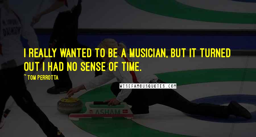 Tom Perrotta Quotes: I really wanted to be a musician, but it turned out I had no sense of time.
