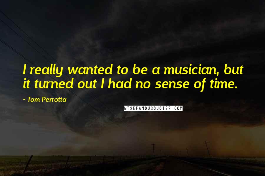 Tom Perrotta Quotes: I really wanted to be a musician, but it turned out I had no sense of time.
