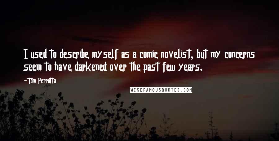 Tom Perrotta Quotes: I used to describe myself as a comic novelist, but my concerns seem to have darkened over the past few years.