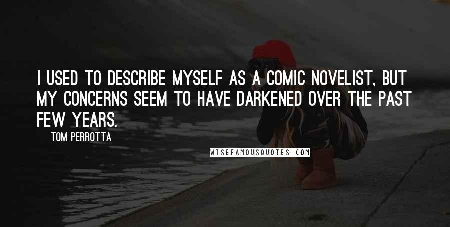 Tom Perrotta Quotes: I used to describe myself as a comic novelist, but my concerns seem to have darkened over the past few years.