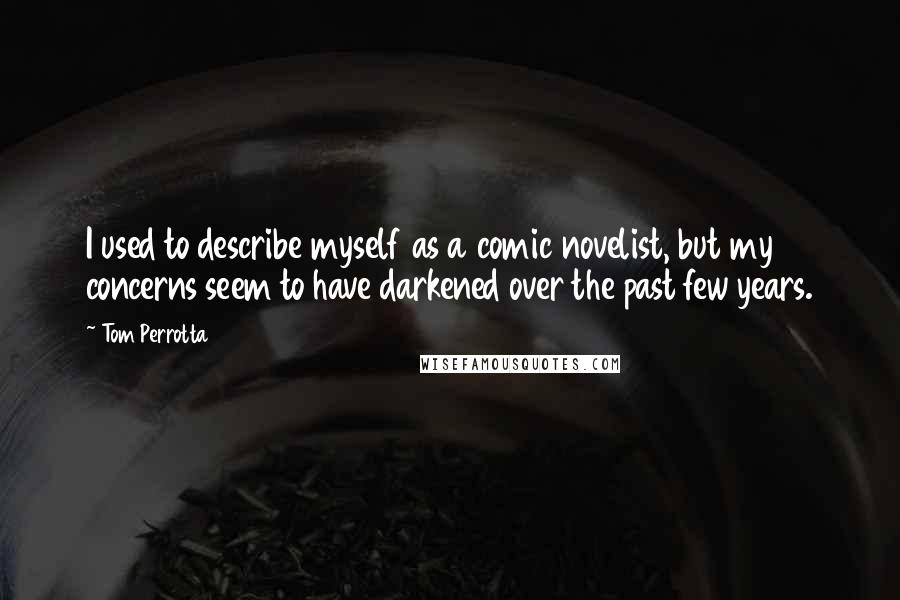 Tom Perrotta Quotes: I used to describe myself as a comic novelist, but my concerns seem to have darkened over the past few years.