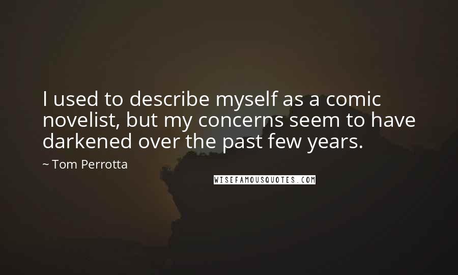 Tom Perrotta Quotes: I used to describe myself as a comic novelist, but my concerns seem to have darkened over the past few years.