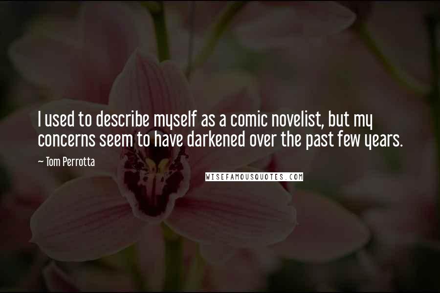 Tom Perrotta Quotes: I used to describe myself as a comic novelist, but my concerns seem to have darkened over the past few years.