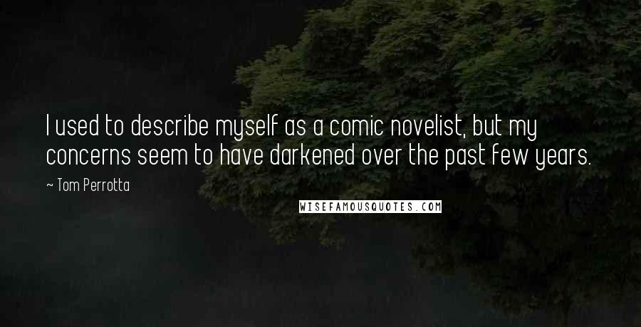 Tom Perrotta Quotes: I used to describe myself as a comic novelist, but my concerns seem to have darkened over the past few years.