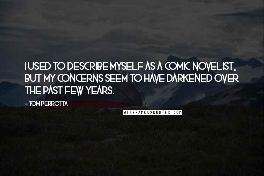 Tom Perrotta Quotes: I used to describe myself as a comic novelist, but my concerns seem to have darkened over the past few years.