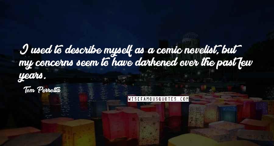 Tom Perrotta Quotes: I used to describe myself as a comic novelist, but my concerns seem to have darkened over the past few years.