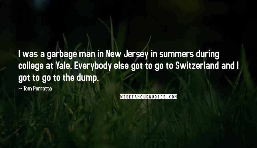 Tom Perrotta Quotes: I was a garbage man in New Jersey in summers during college at Yale. Everybody else got to go to Switzerland and I got to go to the dump.