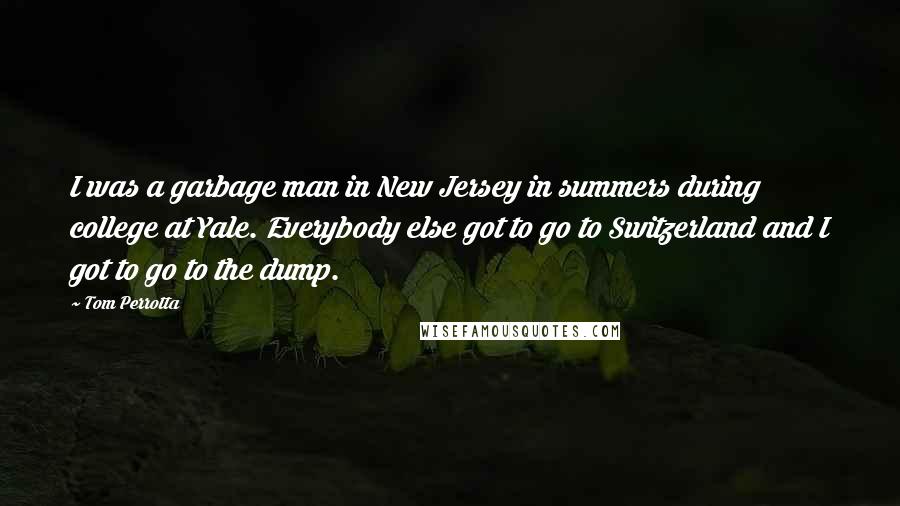 Tom Perrotta Quotes: I was a garbage man in New Jersey in summers during college at Yale. Everybody else got to go to Switzerland and I got to go to the dump.