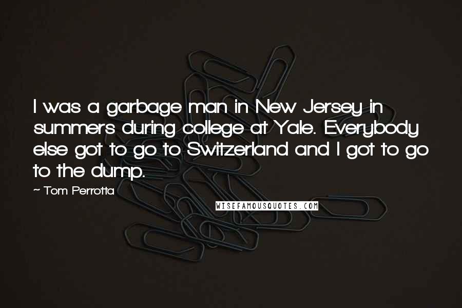 Tom Perrotta Quotes: I was a garbage man in New Jersey in summers during college at Yale. Everybody else got to go to Switzerland and I got to go to the dump.