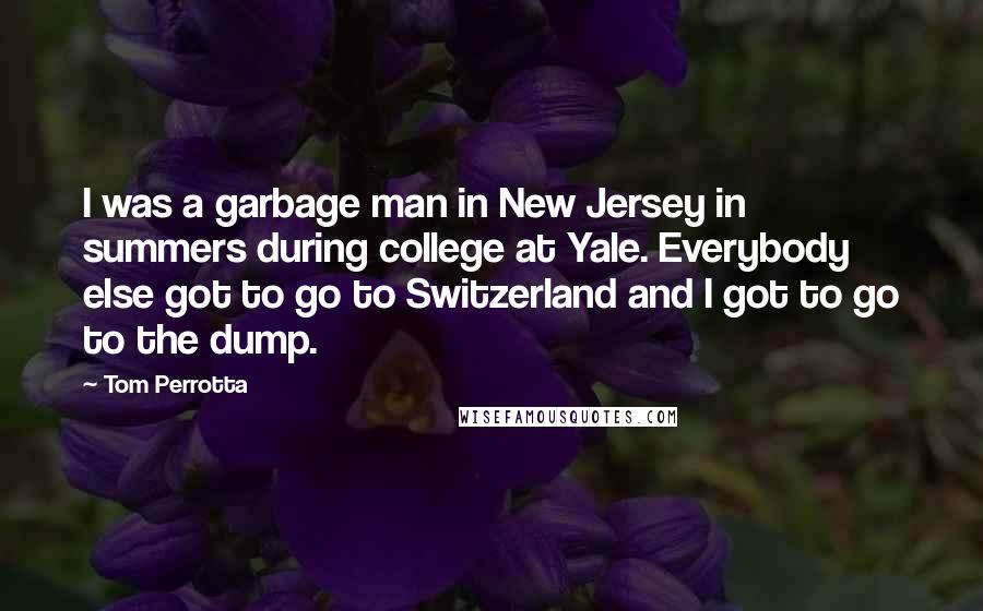 Tom Perrotta Quotes: I was a garbage man in New Jersey in summers during college at Yale. Everybody else got to go to Switzerland and I got to go to the dump.