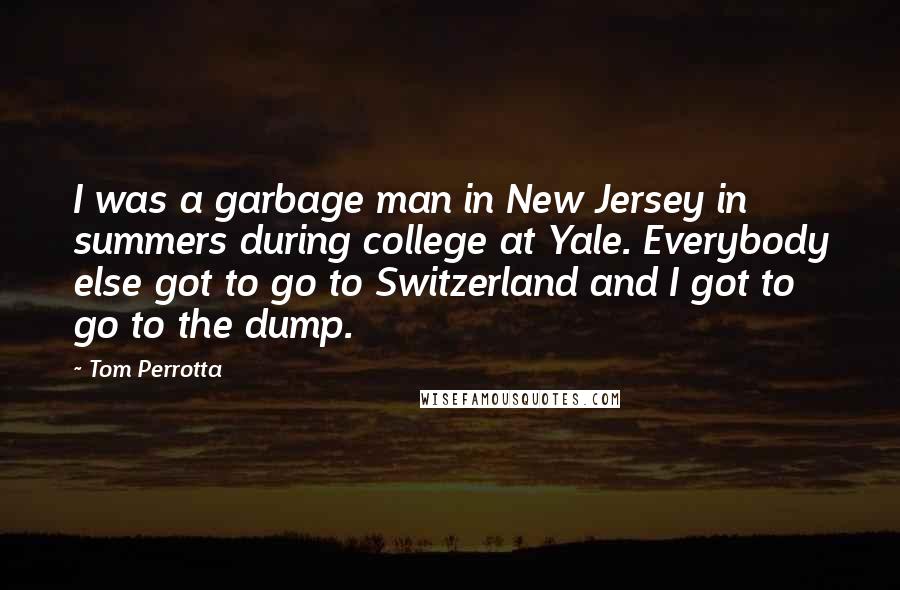 Tom Perrotta Quotes: I was a garbage man in New Jersey in summers during college at Yale. Everybody else got to go to Switzerland and I got to go to the dump.