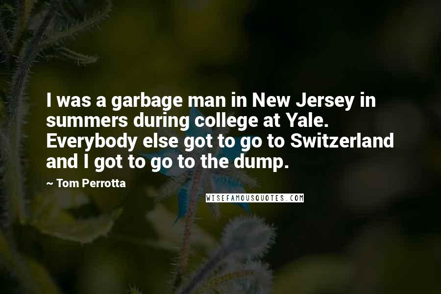 Tom Perrotta Quotes: I was a garbage man in New Jersey in summers during college at Yale. Everybody else got to go to Switzerland and I got to go to the dump.