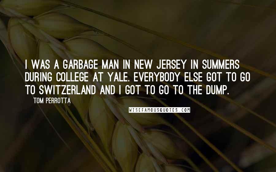 Tom Perrotta Quotes: I was a garbage man in New Jersey in summers during college at Yale. Everybody else got to go to Switzerland and I got to go to the dump.