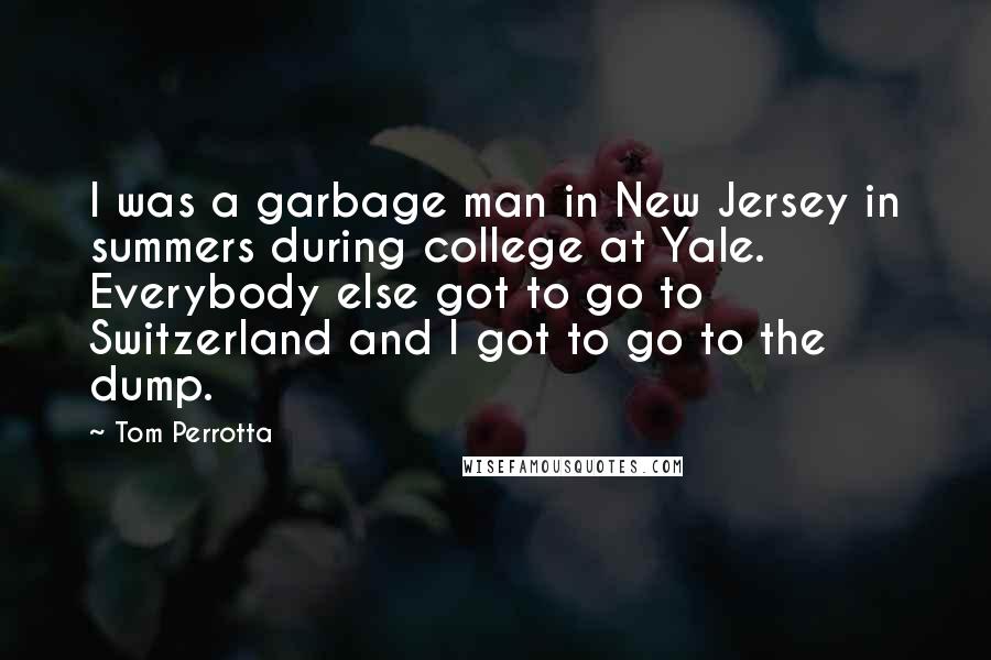 Tom Perrotta Quotes: I was a garbage man in New Jersey in summers during college at Yale. Everybody else got to go to Switzerland and I got to go to the dump.