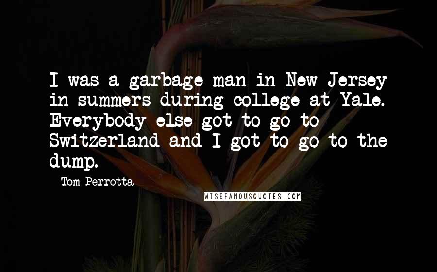 Tom Perrotta Quotes: I was a garbage man in New Jersey in summers during college at Yale. Everybody else got to go to Switzerland and I got to go to the dump.