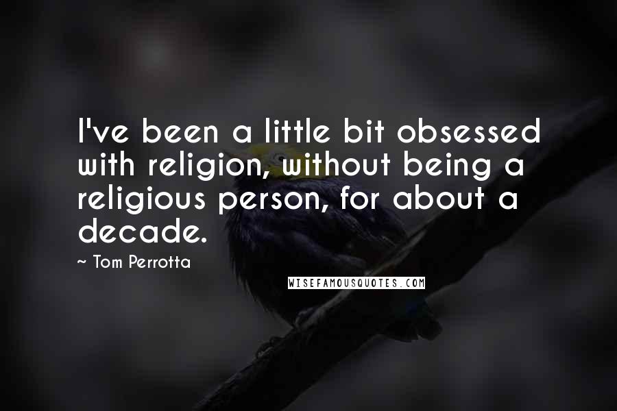 Tom Perrotta Quotes: I've been a little bit obsessed with religion, without being a religious person, for about a decade.