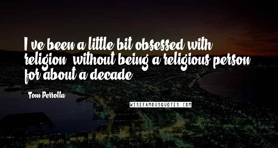 Tom Perrotta Quotes: I've been a little bit obsessed with religion, without being a religious person, for about a decade.