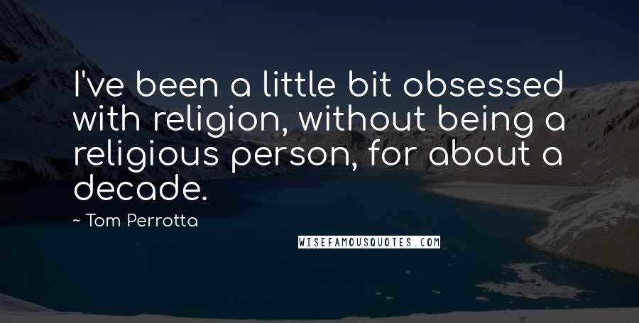 Tom Perrotta Quotes: I've been a little bit obsessed with religion, without being a religious person, for about a decade.