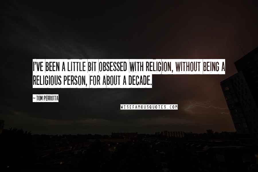 Tom Perrotta Quotes: I've been a little bit obsessed with religion, without being a religious person, for about a decade.